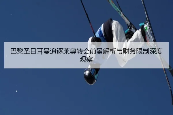 巴黎圣日耳曼追逐莱奥转会前景解析与财务限制深度观察
