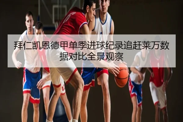 拜仁凯恩德甲单季进球纪录追赶莱万数据对比全景观察