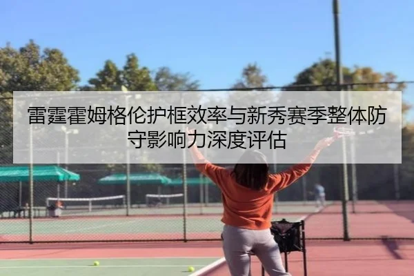 雷霆霍姆格伦护框效率与新秀赛季整体防守影响力深度评估