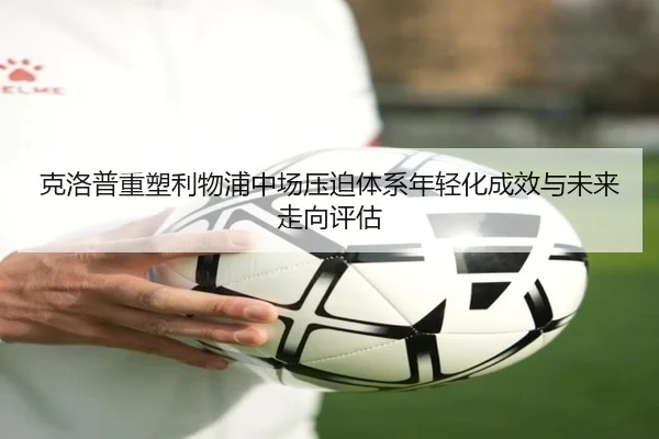 克洛普重塑利物浦中场压迫体系年轻化成效与未来走向评估
