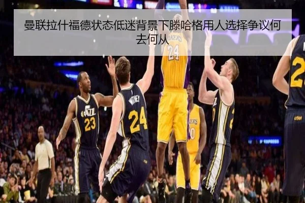 曼联拉什福德状态低迷背景下滕哈格用人选择争议何去何从