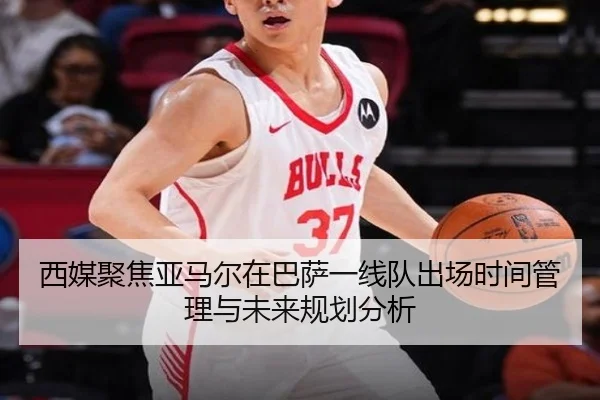 西媒聚焦亚马尔在巴萨一线队出场时间管理与未来规划分析