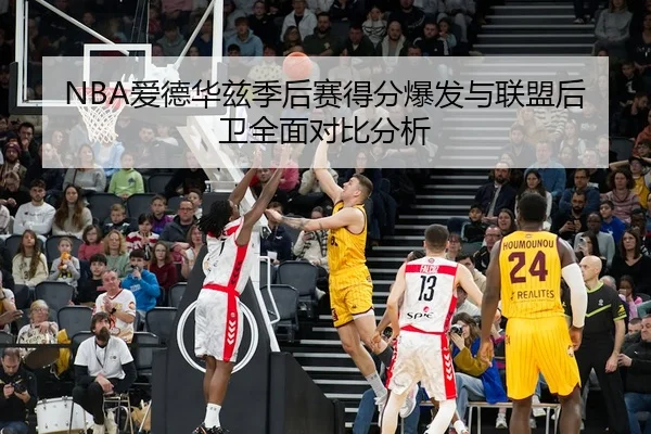 NBA爱德华兹季后赛得分爆发与联盟后卫全面对比分析