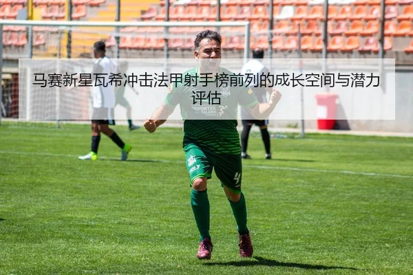 马赛新星瓦希冲击法甲射手榜前列的成长空间与潜力评估
