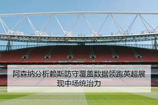 阿森纳分析赖斯防守覆盖数据领跑英超展现中场统治力