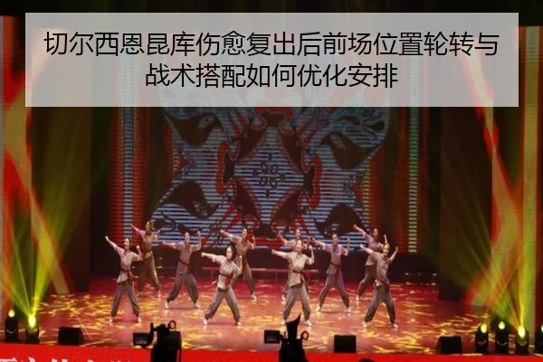 切尔西恩昆库伤愈复出后前场位置轮转与战术搭配如何优化安排