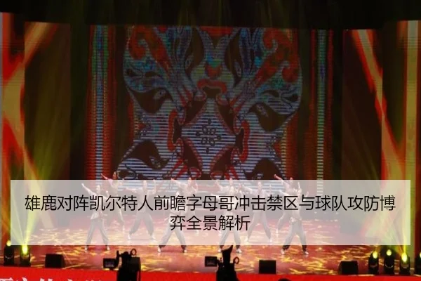 雄鹿对阵凯尔特人前瞻字母哥冲击禁区与球队攻防博弈全景解析