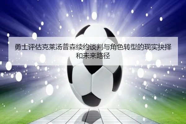 勇士评估克莱汤普森续约谈判与角色转型的现实抉择和未来路径