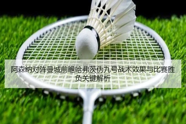 阿森纳对阵曼城前瞻哈弗茨伪九号战术效果与比赛胜负关键解析