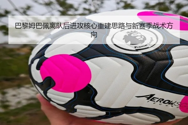 巴黎姆巴佩离队后进攻核心重建思路与新赛季战术方向