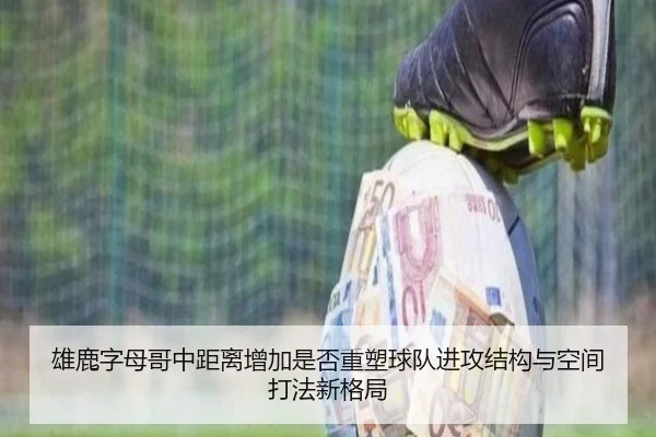 雄鹿字母哥中距离增加是否重塑球队进攻结构与空间打法新格局