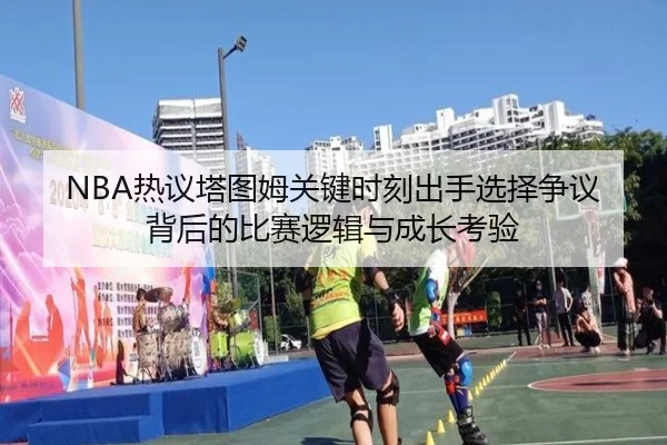 NBA热议塔图姆关键时刻出手选择争议背后的比赛逻辑与成长考验