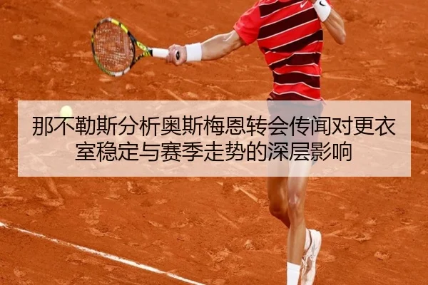 那不勒斯分析奥斯梅恩转会传闻对更衣室稳定与赛季走势的深层影响